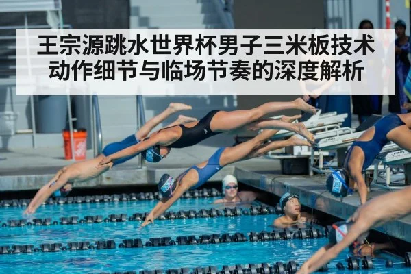 王宗源跳水世界杯男子三米板技术动作细节与临场节奏的深度解析