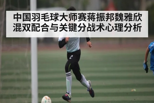 中国羽毛球大师赛蒋振邦魏雅欣混双配合与关键分战术心理分析