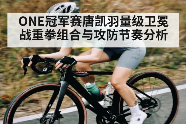 ONE冠军赛唐凯羽量级卫冕战重拳组合与攻防节奏分析