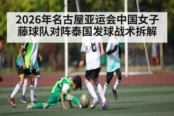 2026年名古屋亚运会中国女子藤球队对阵泰国发球战术拆解