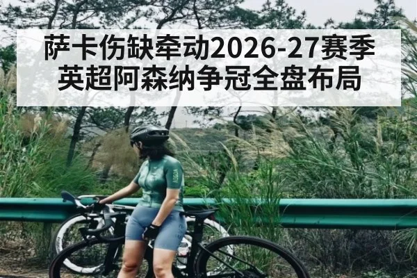 萨卡伤缺牵动2026-27赛季英超阿森纳争冠全盘布局