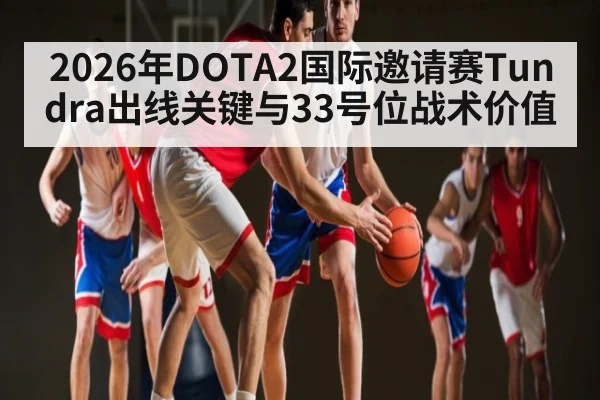 2026年DOTA2国际邀请赛Tundra出线关键与33号位战术价值